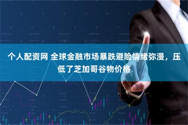 个人配资网 全球金融市场暴跌避险情绪弥漫，压低了芝加哥谷物价格
