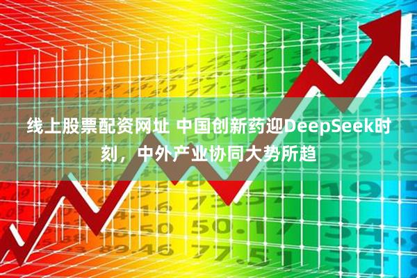 线上股票配资网址 中国创新药迎DeepSeek时刻，中外产业协同大势所趋