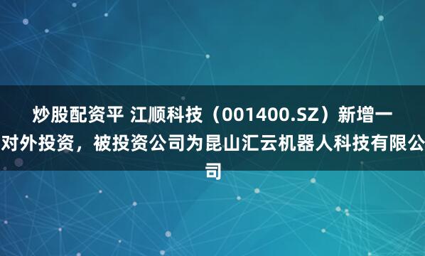 炒股配资平 江顺科技（001400.SZ）新增一起对外投资，被投资公司为昆山汇云机器人科技有限公司