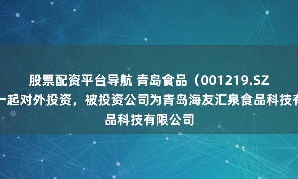 股票配资平台导航 青岛食品（001219.SZ）新增一起对外投资，被投资公司为青岛海友汇泉食品科技有限公司