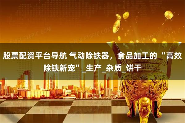 股票配资平台导航 气动除铁器，食品加工的 “高效除铁新宠”_生产_杂质_饼干