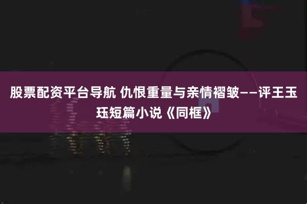 股票配资平台导航 仇恨重量与亲情褶皱——评王玉珏短篇小说《同框》