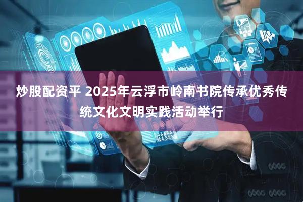 炒股配资平 2025年云浮市岭南书院传承优秀传统文化文明实践活动举行
