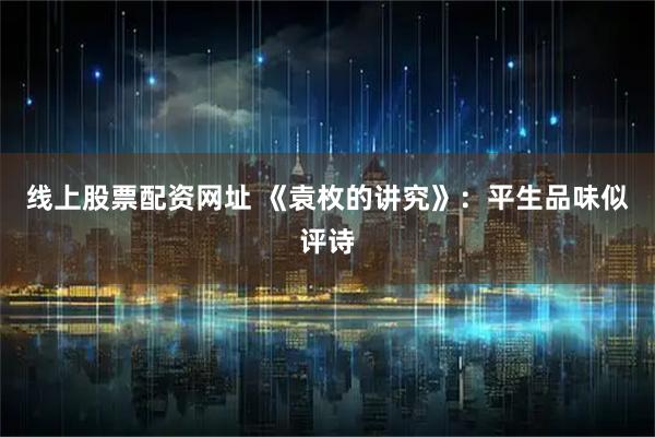 线上股票配资网址 《袁枚的讲究》：平生品味似评诗