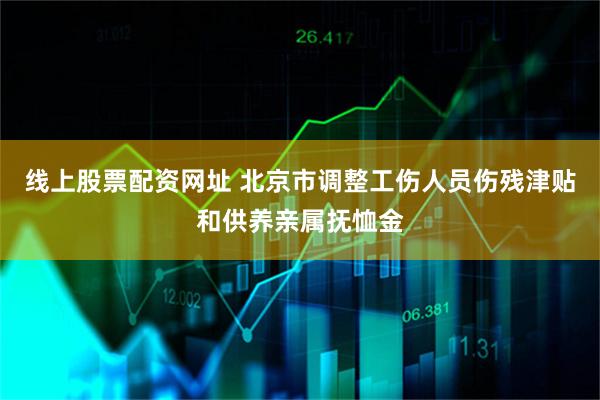 线上股票配资网址 北京市调整工伤人员伤残津贴和供养亲属抚恤金