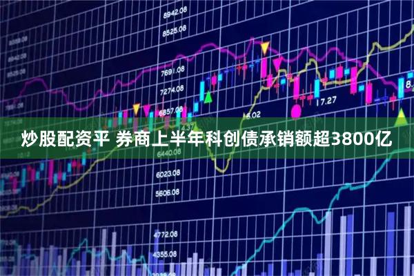 炒股配资平 券商上半年科创债承销额超3800亿