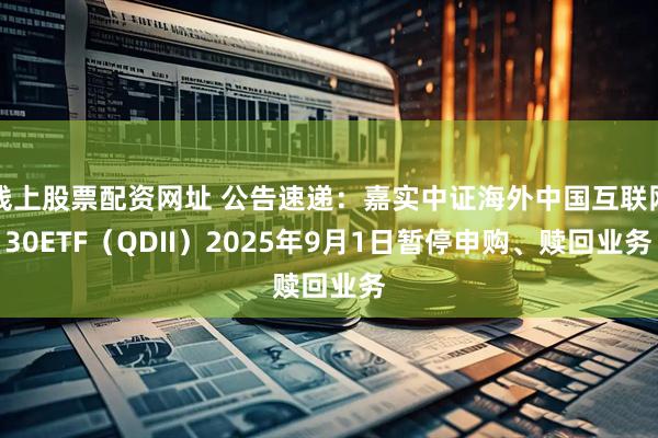 线上股票配资网址 公告速递：嘉实中证海外中国互联网30ETF（QDII）2025年9月1日暂停申购、赎回业务