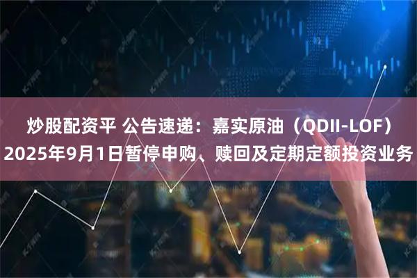 炒股配资平 公告速递：嘉实原油（QDII-LOF）2025年9月1日暂停申购、赎回及定期定额投资业务