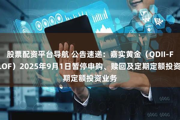 股票配资平台导航 公告速递：嘉实黄金（QDII-FOF-LOF）2025年9月1日暂停申购、赎回及定期定额投资业务