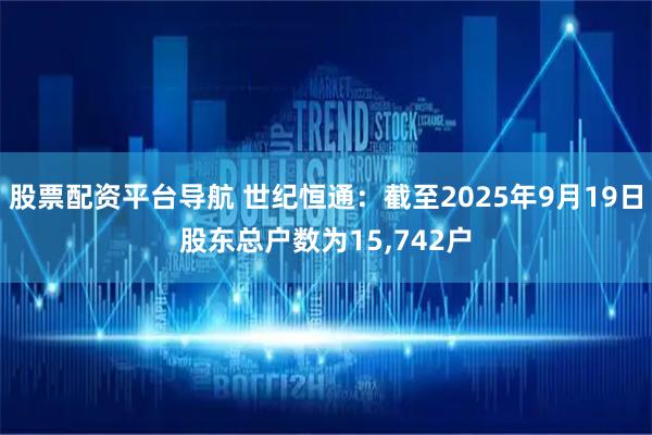 股票配资平台导航 世纪恒通：截至2025年9月19日股东总户数为15,742户