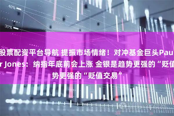 股票配资平台导航 提振市场情绪！对冲基金巨头Paul Tudor Jones：纳指年底前会上涨 金银是趋势更强的“贬值交易”