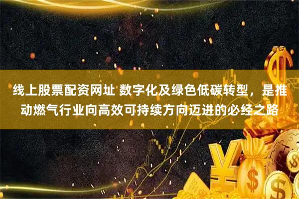 线上股票配资网址 数字化及绿色低碳转型，是推动燃气行业向高效可持续方向迈进的必经之路