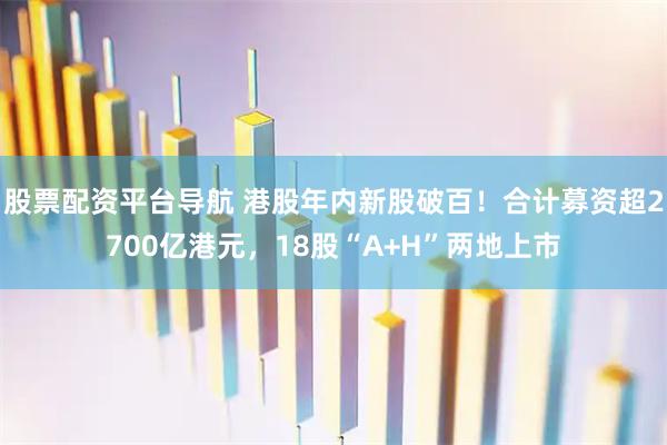 股票配资平台导航 港股年内新股破百！合计募资超2700亿港元，18股“A+H”两地上市